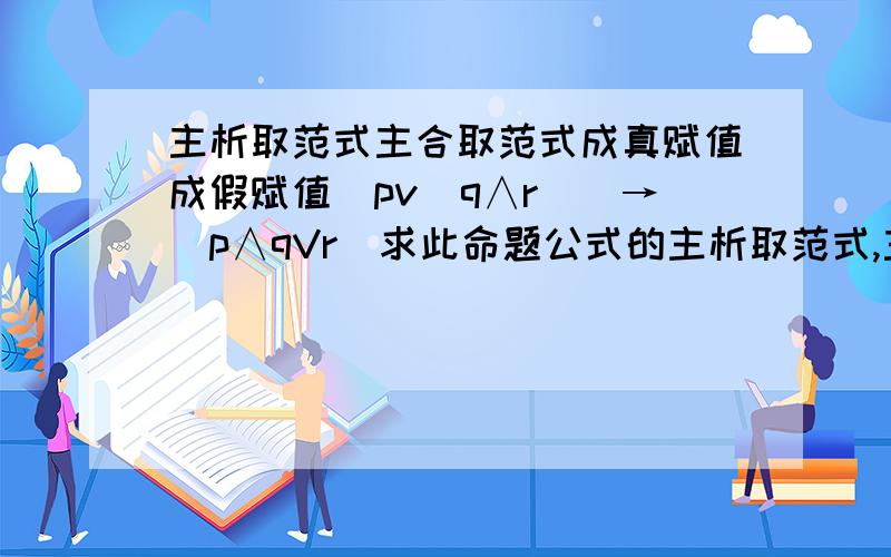 主析取范式主合取范式成真赋值成假赋值（pv(q∧r))→(p∧qVr)求此命题公式的主析取范式,主合