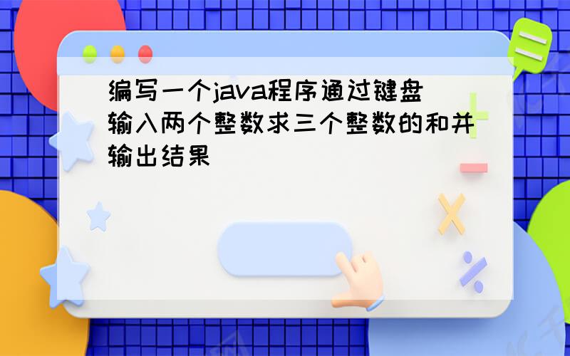 编写一个java程序通过键盘输入两个整数求三个整数的和并输出结果