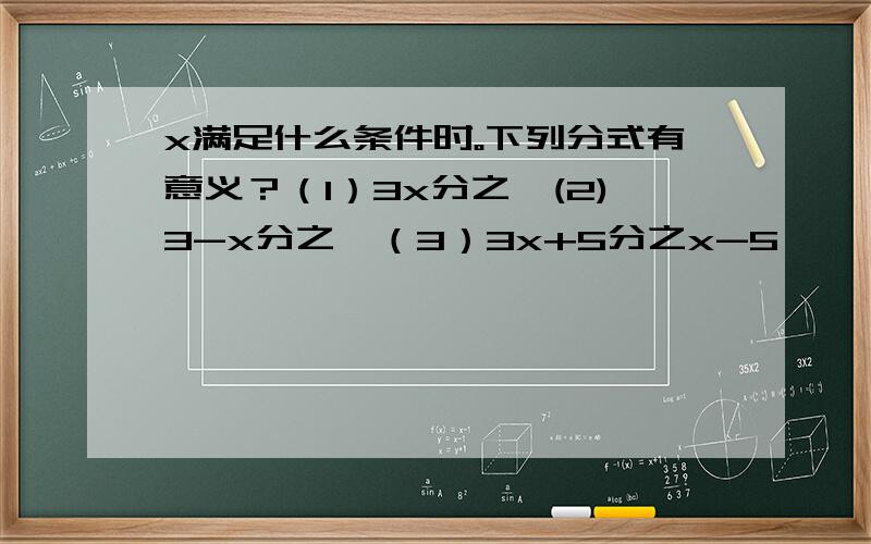 x满足什么条件时。下列分式有意义？（1）3x分之一(2)3-x分之一（3）3x+5分之x-5…