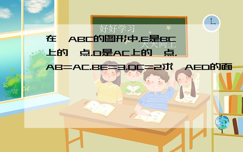 在△ABC的图形中，E是BC上的一点，D是AC上的一点，AB=AC，BE=3，DC=2求△AED的面
