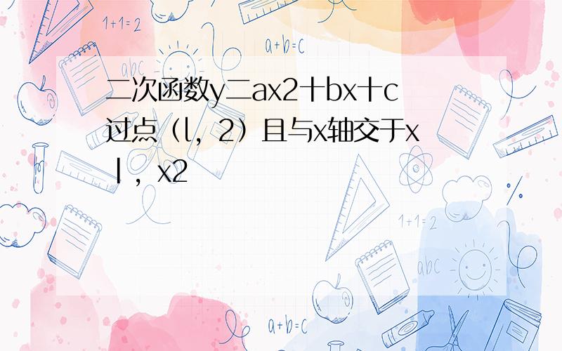 二次函数y二ax2十bx十c过点（l，2）且与x轴交于x|，x2