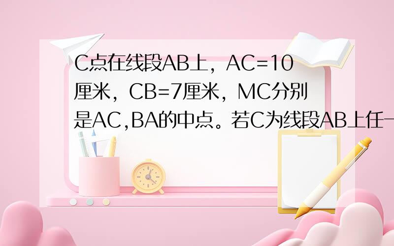 C点在线段AB上，AC=10厘米，CB=7厘米，MC分别是AC,BA的中点。若C为线段AB上任一点，