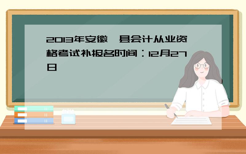 2013年安徽黟县会计从业资格考试补报名时间：12月27日