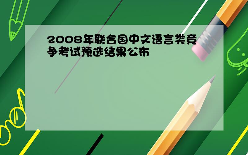 2008年联合国中文语言类竞争考试预选结果公布