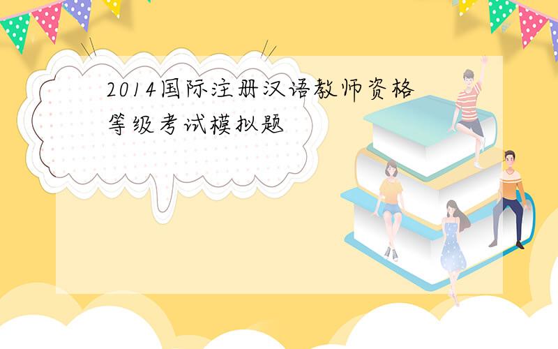 2014国际注册汉语教师资格等级考试模拟题