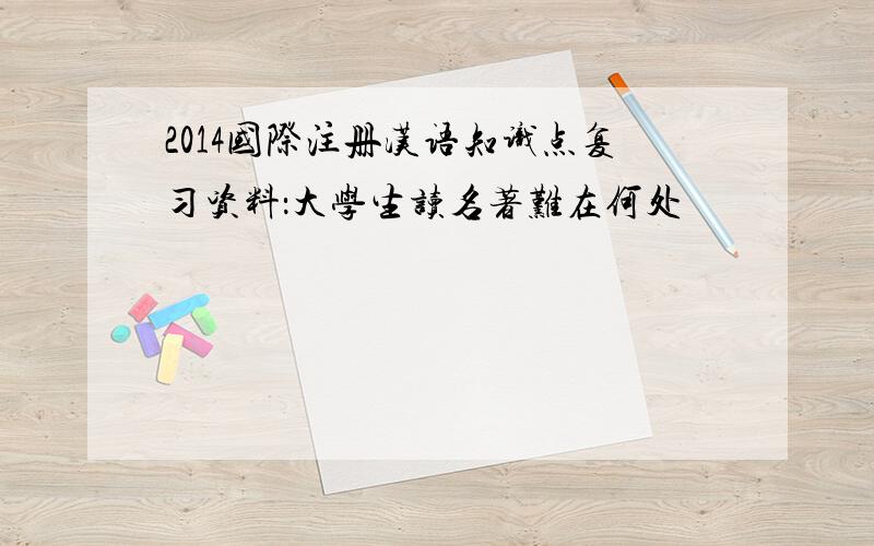 2014国际注册汉语知识点复习资料：大学生读名著难在何处