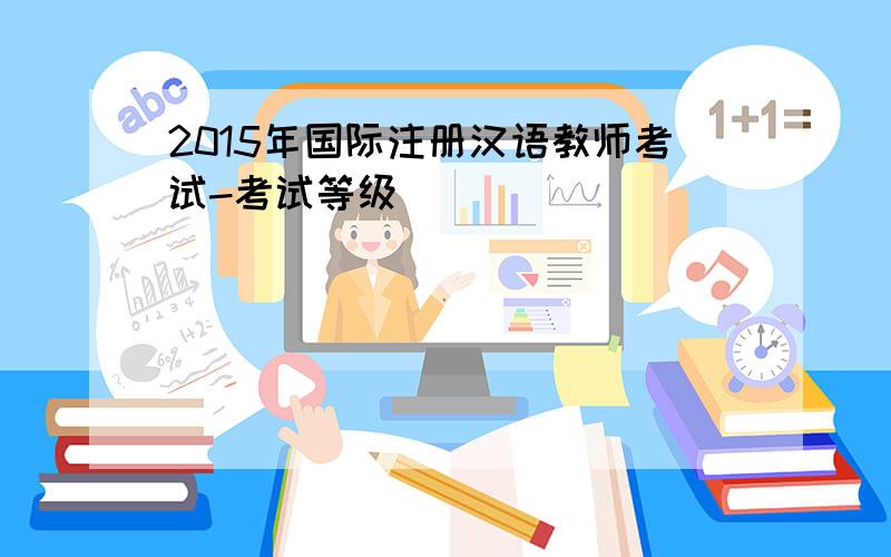 2015年国际注册汉语教师考试-考试等级