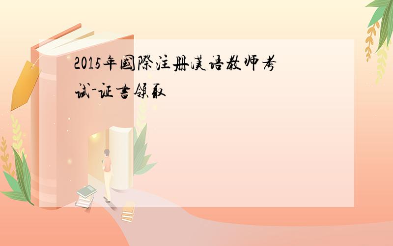 2015年国际注册汉语教师考试-证书领取