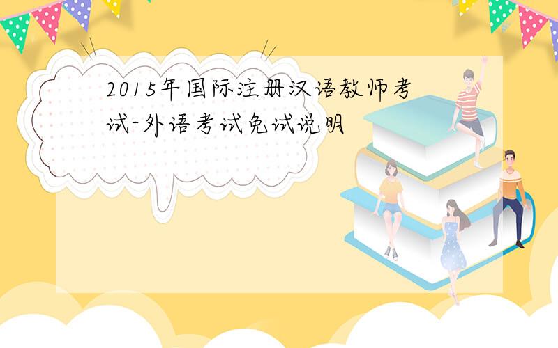 2015年国际注册汉语教师考试-外语考试免试说明