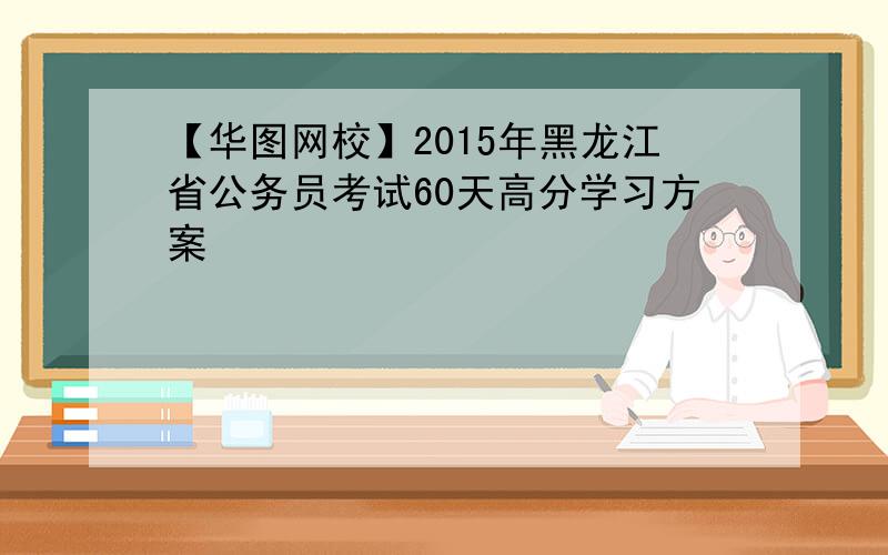 【华图网校】2015年黑龙江省公务员考试60天高分学习方案