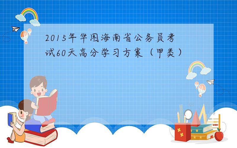 2015年华图海南省公务员考试60天高分学习方案（甲类）