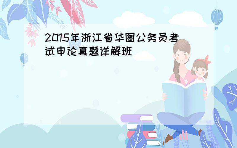 2015年浙江省华图公务员考试申论真题详解班
