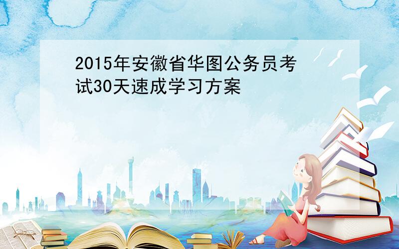 2015年安徽省华图公务员考试30天速成学习方案