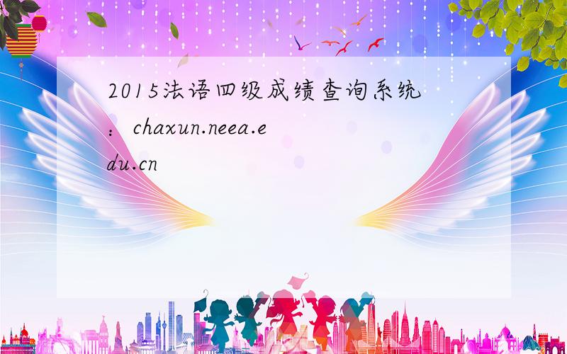 2015法语四级成绩查询系统：chaxun.neea.edu.cn