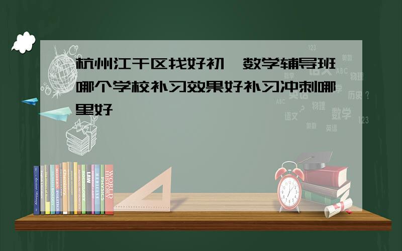 杭州江干区找好初一数学辅导班哪个学校补习效果好补习冲刺哪里好