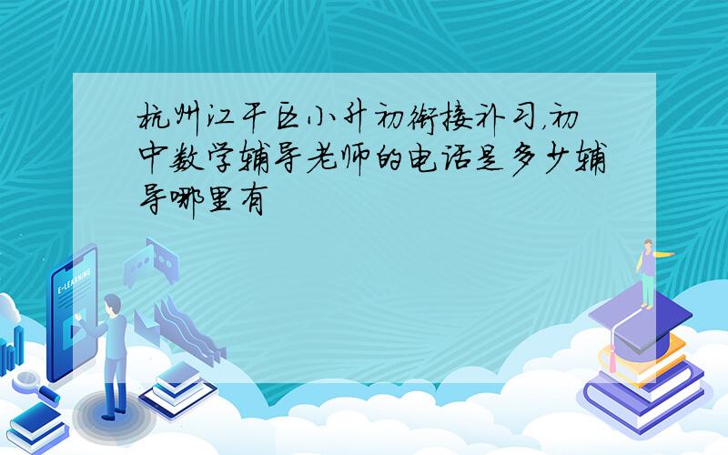 杭州江干区小升初衔接补习，初中数学辅导老师的电话是多少辅导哪里有