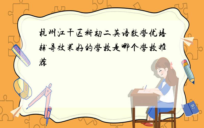 杭州江干区新初二英语数学优培辅导效果好的学校是哪个学校推荐