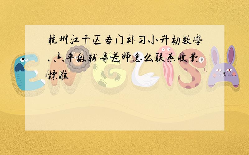 杭州江干区专门补习小升初数学，六年级辅导老师怎么联系收费标准