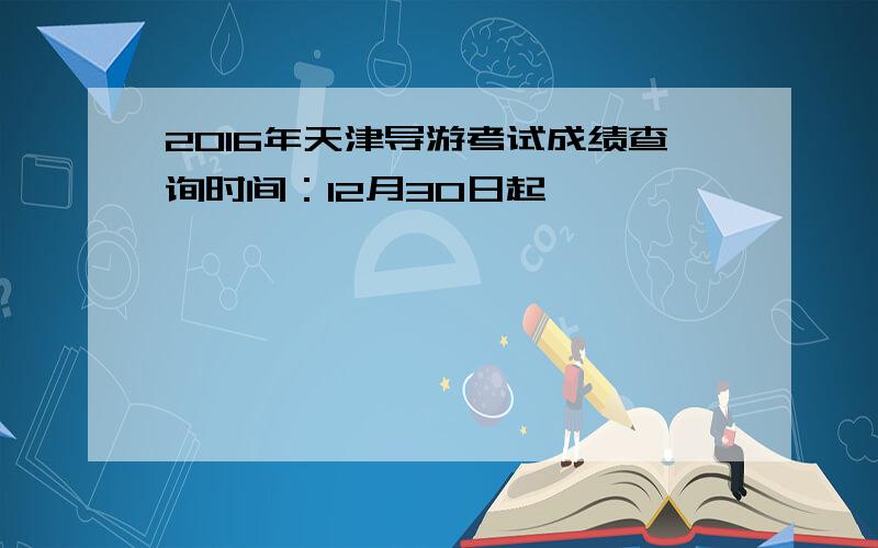 2016年天津导游考试成绩查询时间：12月30日起