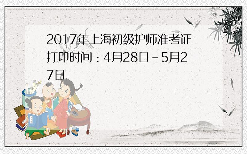 2017年上海初级护师准考证打印时间：4月28日-5月27日
