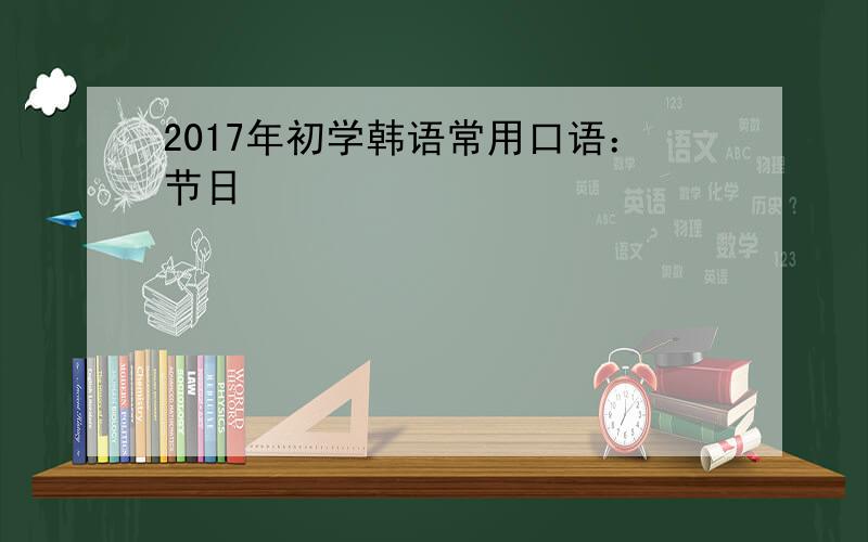 2017年初学韩语常用口语：节日