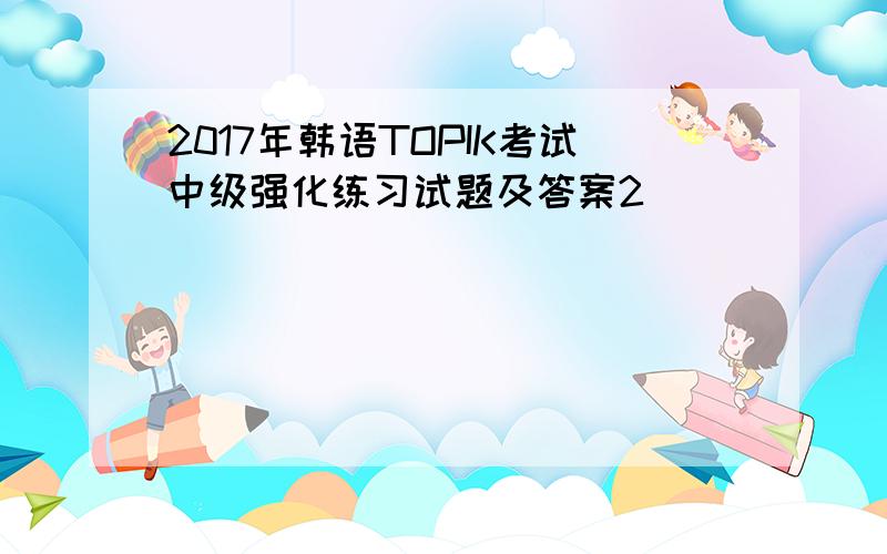 2017年韩语TOPIK考试中级强化练习试题及答案2