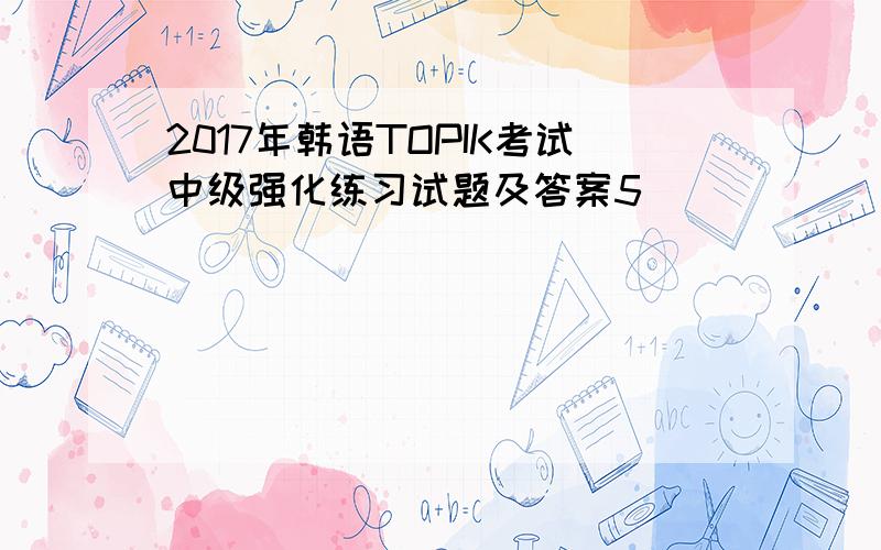 2017年韩语TOPIK考试中级强化练习试题及答案5
