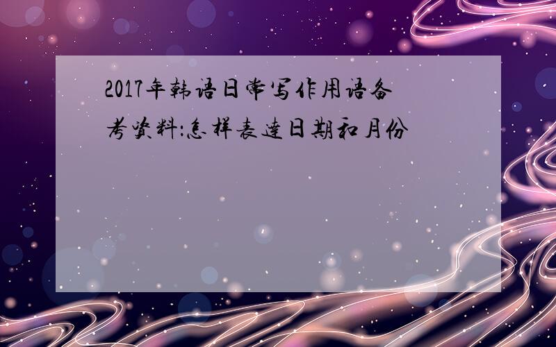 2017年韩语日常写作用语备考资料：怎样表达日期和月份
