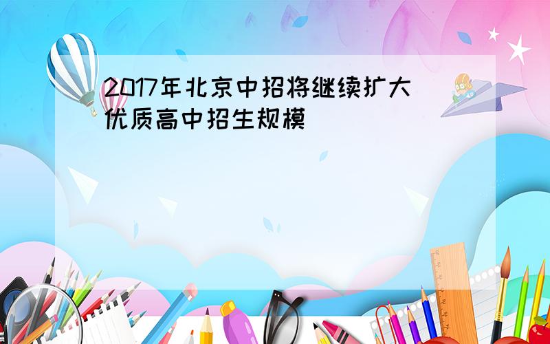 2017年北京中招将继续扩大优质高中招生规模