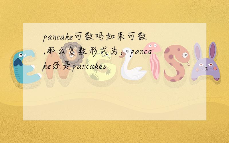 pancake可数吗如果可数,那么复数形式为：pancake还是pancakes