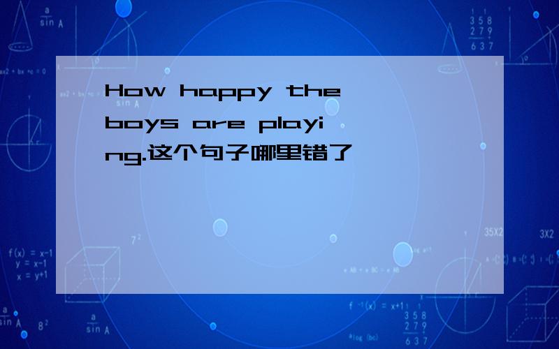 How happy the boys are playing.这个句子哪里错了