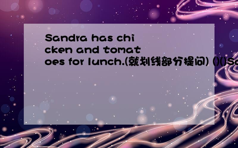 Sandra has chicken and tomatoes for lunch.(就划线部分提问) ()()Sandra()for lunch.