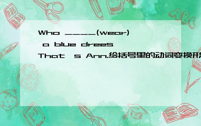 Who ____(wear) a blue drees That's Ann.给括号里的动词变换形式