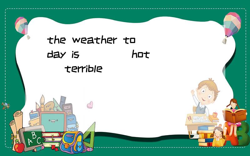 the weather today is ____hot (terrible)