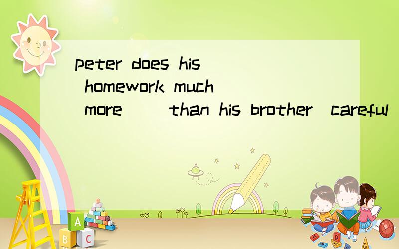 peter does his homework much more （）than his brother（careful）用动词的适当形式填空
