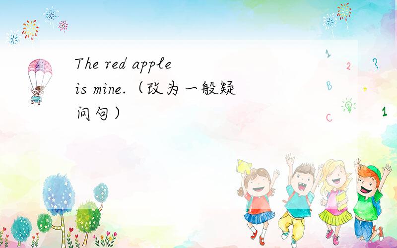 The red apple is mine.（改为一般疑问句）