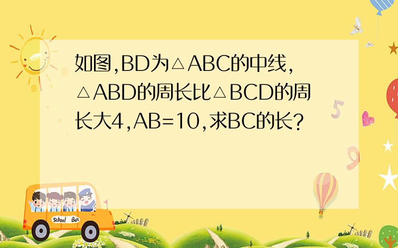 如图,BD为△ABC的中线,△ABD的周长比△BCD的周长大4,AB=10,求BC的长?
