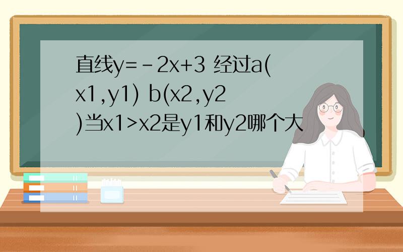 直线y=-2x+3 经过a(x1,y1) b(x2,y2)当x1>x2是y1和y2哪个大