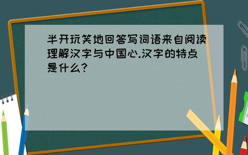 半开玩笑地回答写词语来自阅读理解汉字与中国心.汉字的特点是什么?