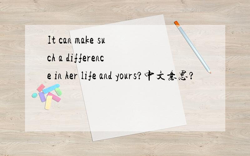 It can make such a difference in her life and yours?中文意思?