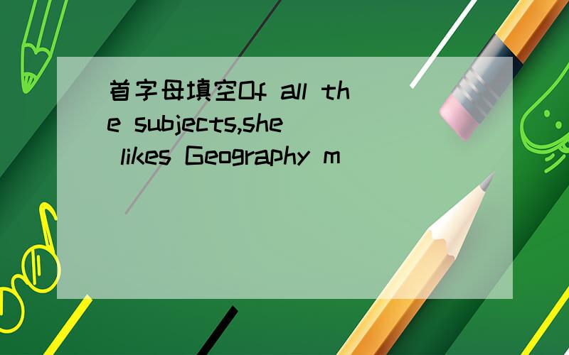 首字母填空Of all the subjects,she likes Geography m___