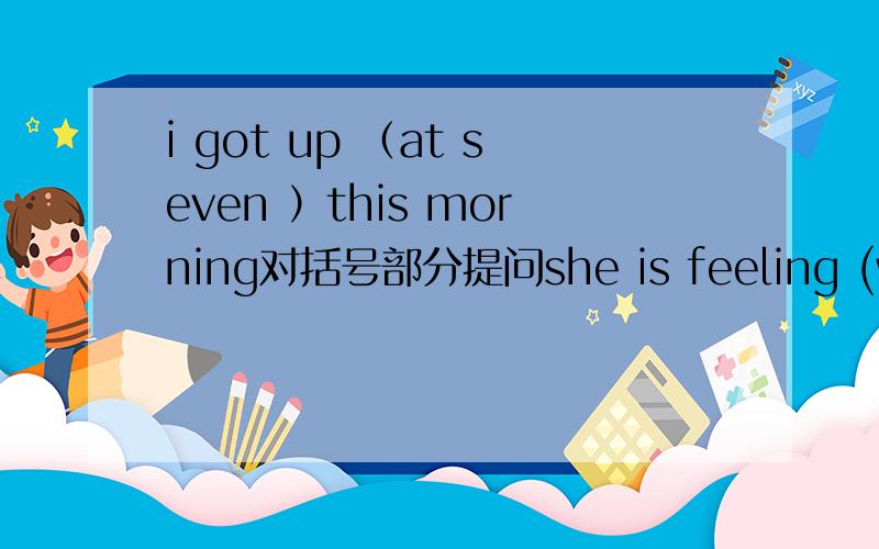 i got up （at seven ）this morning对括号部分提问she is feeling (well)he comes to china (once a year)