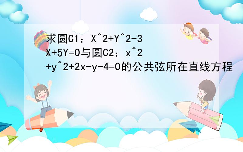 求圆C1：X^2+Y^2-3X+5Y=0与圆C2：x^2+y^2+2x-y-4=0的公共弦所在直线方程