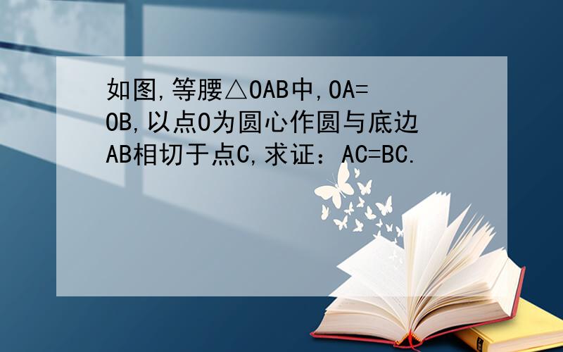 如图,等腰△OAB中,OA=OB,以点O为圆心作圆与底边AB相切于点C,求证：AC=BC.