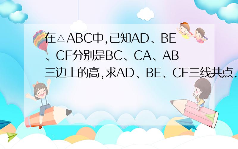 在△ABC中,已知AD、BE、CF分别是BC、CA、AB三边上的高,求AD、BE、CF三线共点.