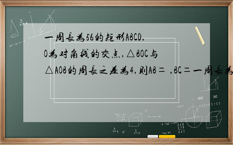 一周长为56的矩形ABCD,O为对角线的交点,△BOC与△AOB的周长之差为4,则AB＝ ,BC＝一周长为56的矩形ABCD,O为对角线的交点,△BOC与△AOB的周长之差为4,则AB＝ ,BC＝
