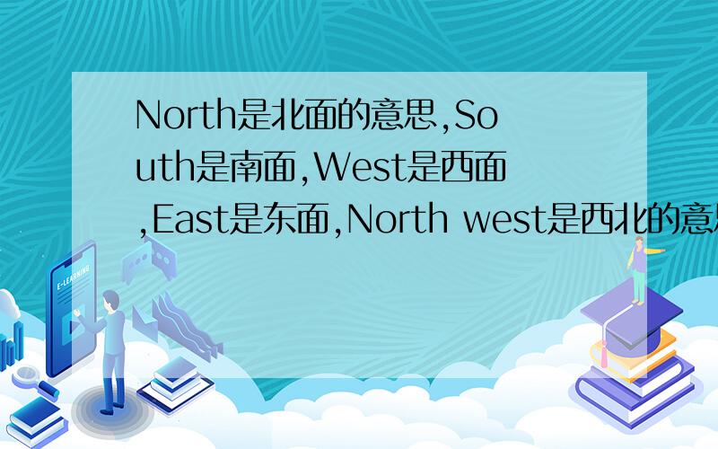 North是北面的意思,South是南面,West是西面,East是东面,North west是西北的意思,North sast是东北的意思,South west是西南,South east是东南.发现什么规律了吗》?