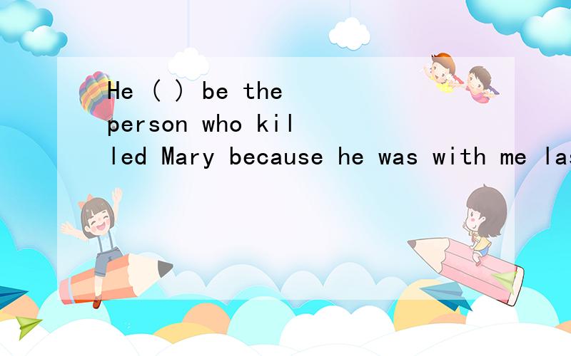 He ( ) be the person who killed Mary because he was with me last...下列选项哪个正确,为什么?He (  ) be the person who killed Mary because he was with me last night the whole night and (  ) it.A can't...could not do       B may not ... could