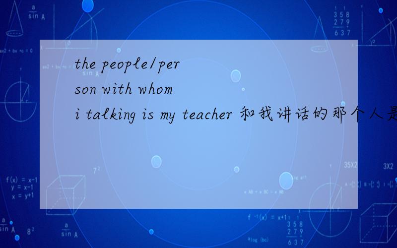 the people/person with whom i talking is my teacher 和我讲话的那个人是我的老师.这句话和翻译对吗?