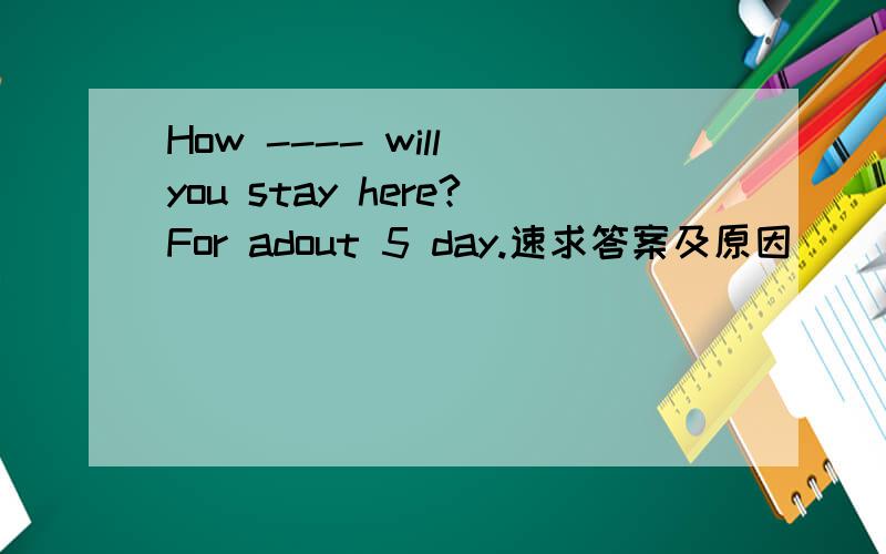 How ---- will you stay here?For adout 5 day.速求答案及原因